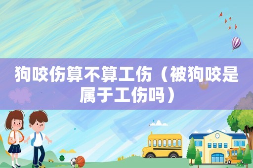 狗咬傷算不算工傷（被狗咬是屬于工傷嗎）