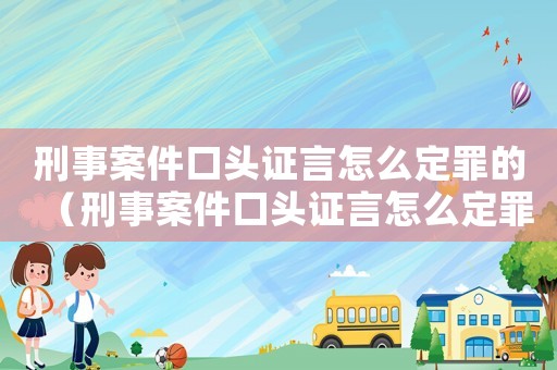 刑事案件口頭證言怎么定罪的（刑事案件口頭證言怎么定罪）