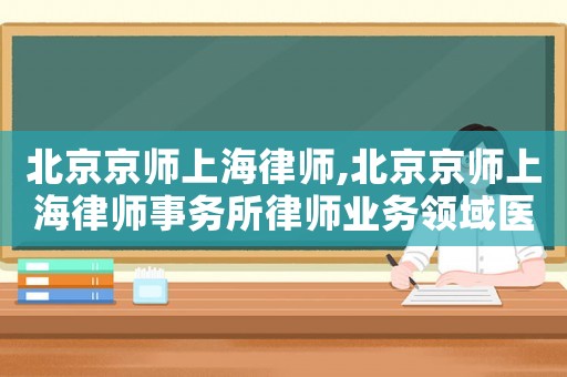 北京京師上海律師,北京京師上海律師事務所律師業務領域醫療糾糾律師
