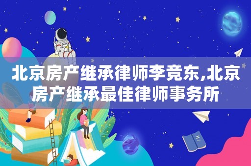 北京房產(chǎn)繼承律師李競(jìng)東,北京房產(chǎn)繼承最佳律師事務(wù)所