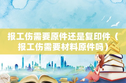 報工傷需要原件還是復印件（報工傷需要材料原件嗎）