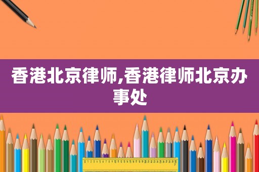 香港北京律師,香港律師北京辦事處