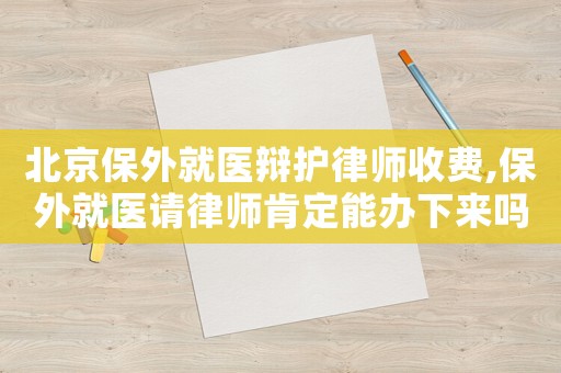 北京保外就醫辯護律師收費,保外就醫請律師肯定能辦下來嗎