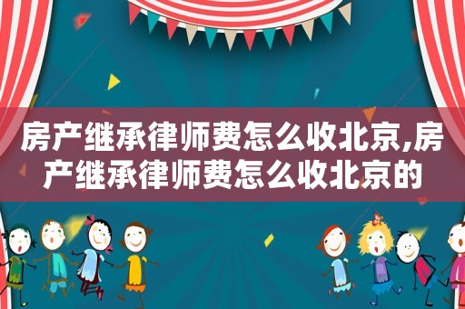 房產(chǎn)繼承律師費(fèi)怎么收北京,房產(chǎn)繼承律師費(fèi)怎么收北京的
