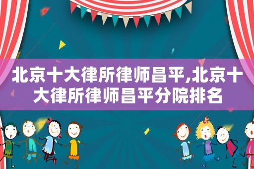 北京十大律所律師昌平,北京十大律所律師昌平分院排名