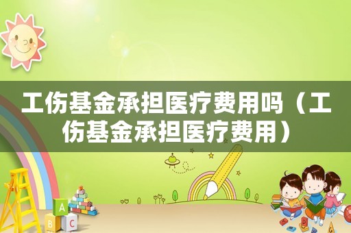 工傷基金承擔醫療費用嗎（工傷基金承擔醫療費用）