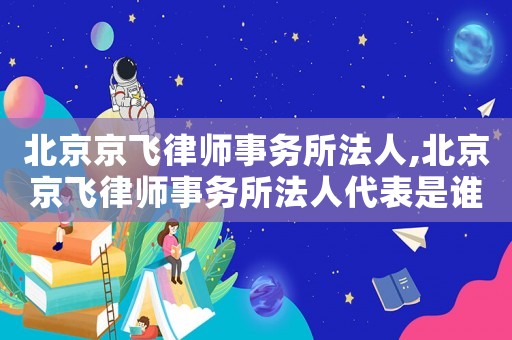 北京京飛律師事務所法人,北京京飛律師事務所法人代表是誰