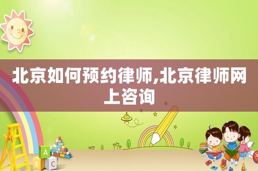 北京如何預約律師,北京律師網上咨詢