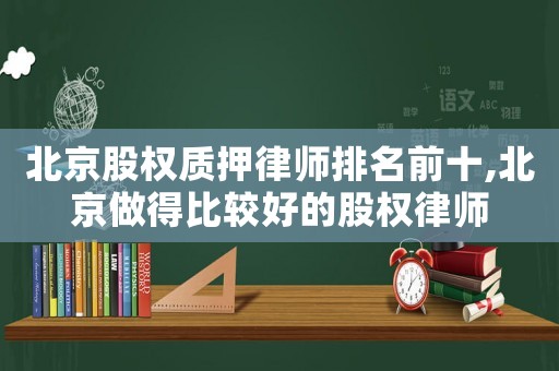 北京股權(quán)質(zhì)押律師排名前十,北京做得比較好的股權(quán)律師