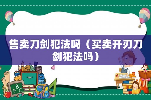 售賣刀劍犯法嗎（買賣開刃刀劍犯法嗎）
