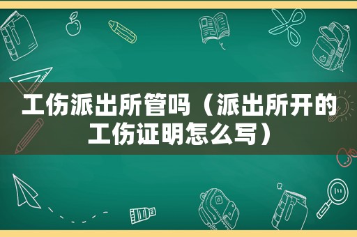 工傷派出所管嗎（派出所開的工傷證明怎么寫）