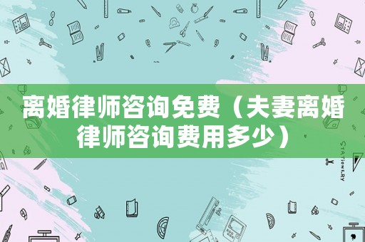 離婚律師咨詢免費（夫妻離婚律師咨詢費用多少）