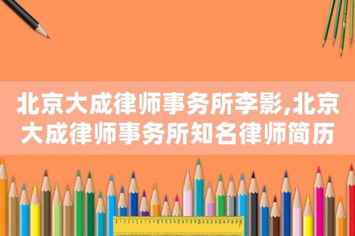 北京大成律師事務所李影,北京大成律師事務所知名律師簡歷