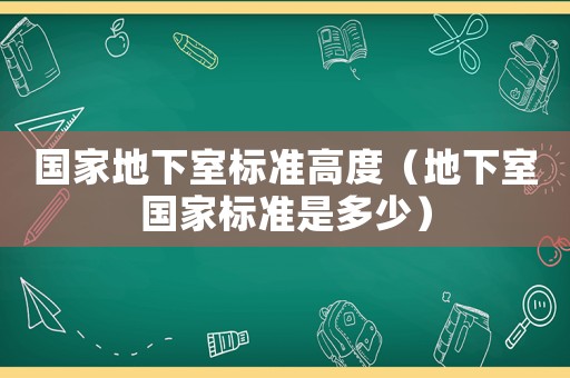國家地下室標準高度（地下室國家標準是多少）