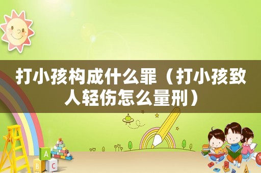 打小孩構成什么罪（打小孩致人輕傷怎么量刑）