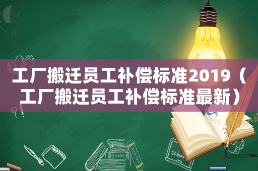 工廠搬遷員工補償標準2019（工廠搬遷員工補償標準最新）
