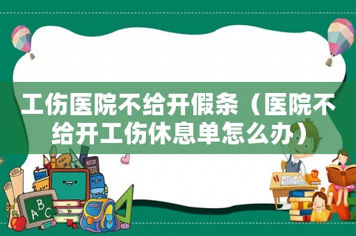 工傷醫院不給開假條（醫院不給開工傷休息單怎么辦）