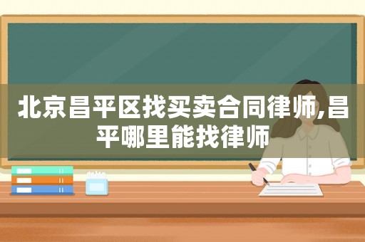 北京昌平區找買賣合同律師,昌平哪里能找律師