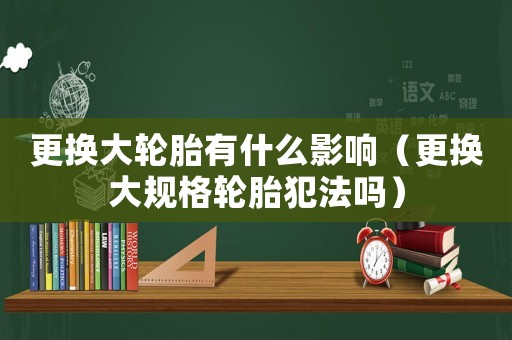 更換大輪胎有什么影響（更換大規(guī)格輪胎犯法嗎）