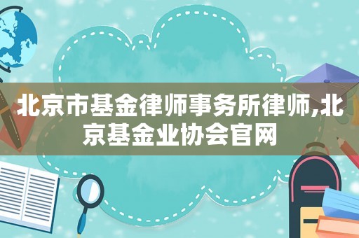 北京市基金律師事務(wù)所律師,北京基金業(yè)協(xié)會官網(wǎng)