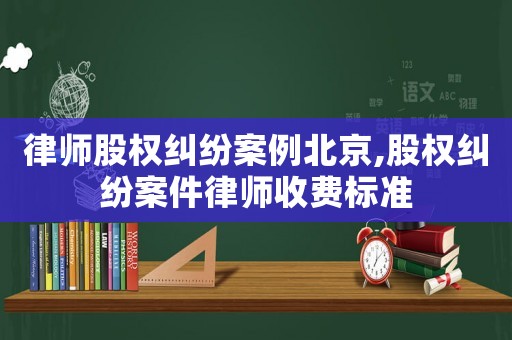 律師股權糾紛案例北京,股權糾紛案件律師收費標準
