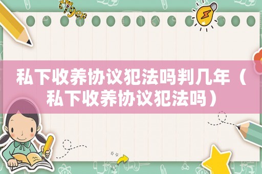 私下收養協議犯法嗎判幾年（私下收養協議犯法嗎）