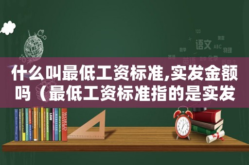 什么叫最低工資標準,實發(fā)金額嗎（最低工資標準指的是實發(fā)工資嗎）