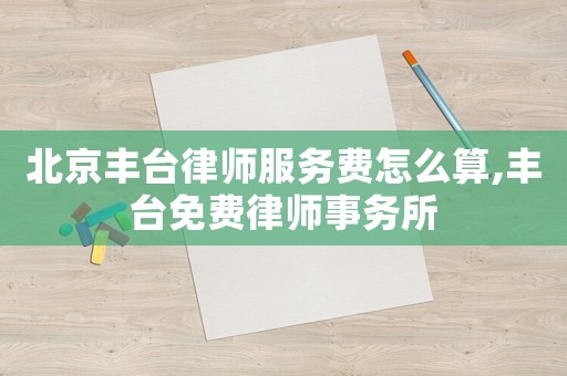 北京豐臺律師服務費怎么算,豐臺免費律師事務所