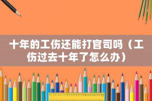 十年的工傷還能打官司嗎（工傷過(guò)去十年了怎么辦）