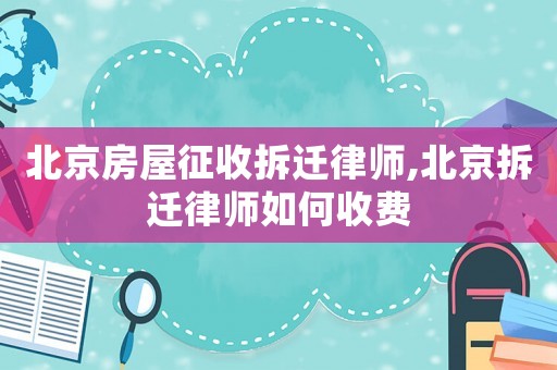 北京房屋征收拆遷律師,北京拆遷律師如何收費