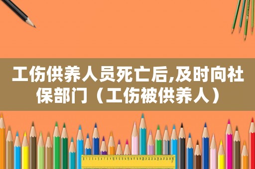 工傷供養人員死亡后,及時向社保部門（工傷被供養人）