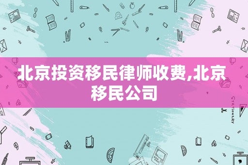 北京投資移民律師收費,北京 移民公司