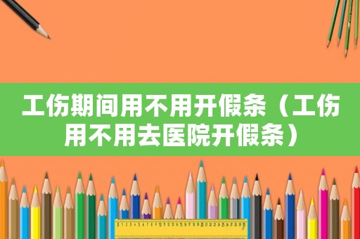 工傷期間用不用開假條（工傷用不用去醫(yī)院開假條）