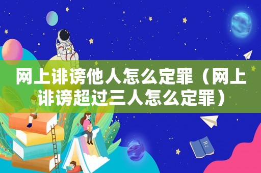 網(wǎng)上誹謗他人怎么定罪（網(wǎng)上誹謗超過三人怎么定罪）