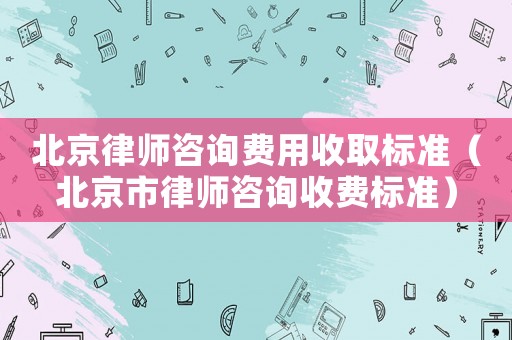 北京律師咨詢費(fèi)用收取標(biāo)準(zhǔn)（北京市律師咨詢收費(fèi)標(biāo)準(zhǔn)）