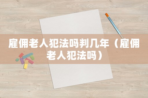 雇傭老人犯法嗎判幾年（雇傭老人犯法嗎）