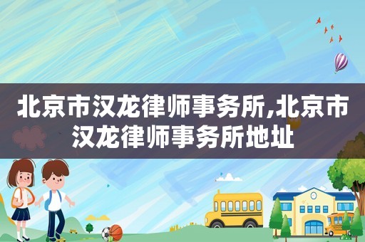 北京市漢龍律師事務(wù)所,北京市漢龍律師事務(wù)所地址