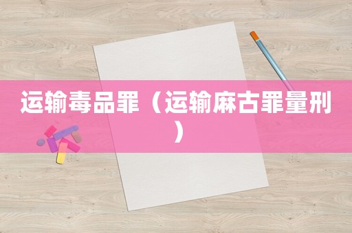 運(yùn)輸毒品罪（運(yùn)輸麻古罪量刑）