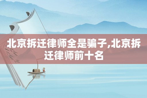 北京拆遷律師全是騙子,北京拆遷律師前十名