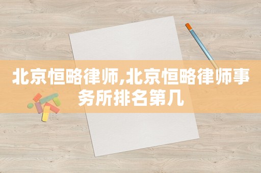 北京恒略律師,北京恒略律師事務所排名第幾