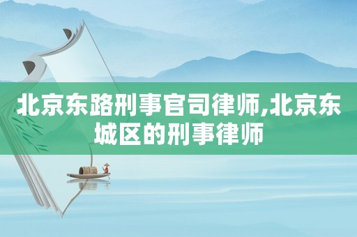北京東路刑事官司律師,北京東城區(qū)的刑事律師