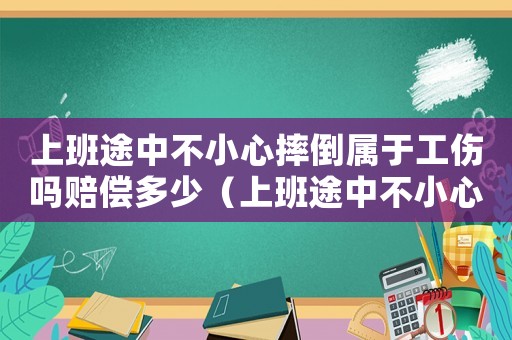 上班途中不小心摔倒屬于工傷嗎賠償多少（上班途中不小心摔倒屬于工傷嗎）