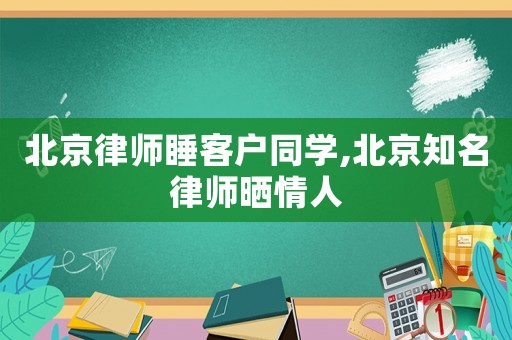 北京律師睡客戶同學,北京知名律師曬情人