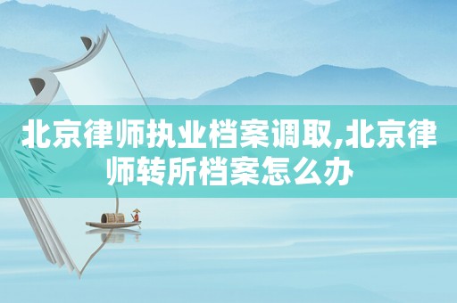 北京律師執業檔案調取,北京律師轉所檔案怎么辦