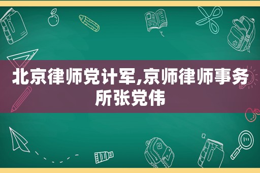 北京律師黨計軍,京師律師事務所張黨偉