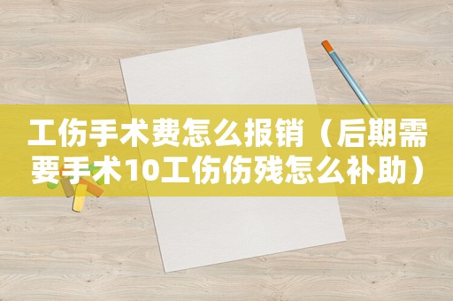 工傷手術(shù)費怎么報銷（后期需要手術(shù)10工傷傷殘怎么補助）