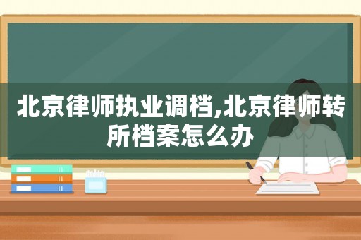 北京律師執業調檔,北京律師轉所檔案怎么辦