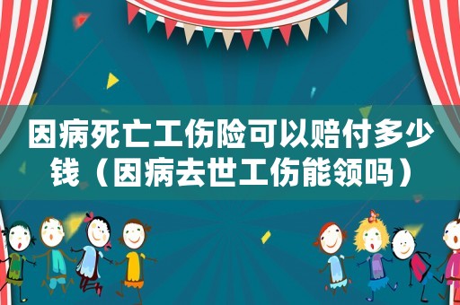 因病死亡工傷險可以賠付多少錢（因病去世工傷能領嗎）