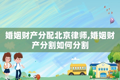 婚姻財產分配北京律師,婚姻財產分割如何分割