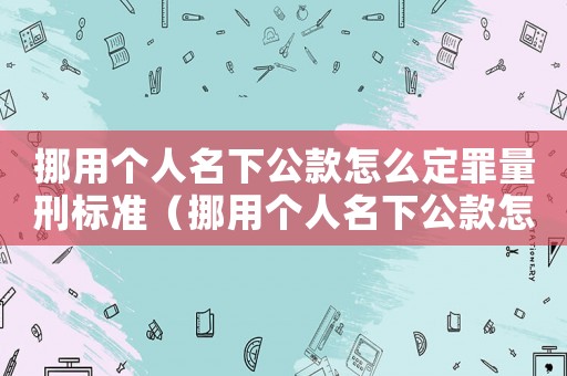 挪用個(gè)人名下公款怎么定罪量刑標(biāo)準(zhǔn)（挪用個(gè)人名下公款怎么定罪）